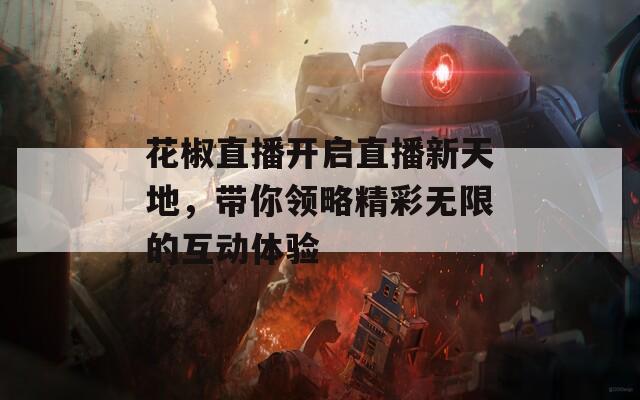 花椒直播开启直播新天地，带你领略精彩无限的互动体验