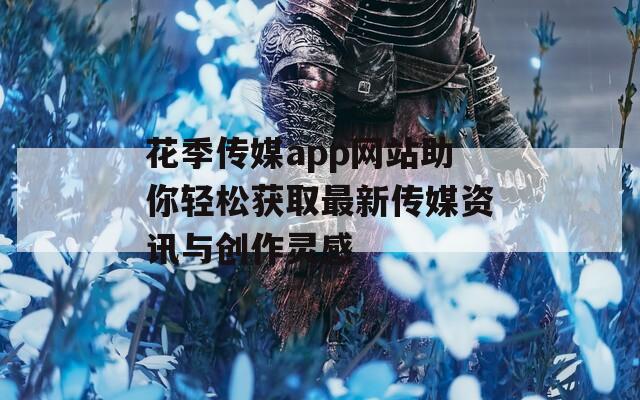 花季传媒app网站助你轻松获取最新传媒资讯与创作灵感