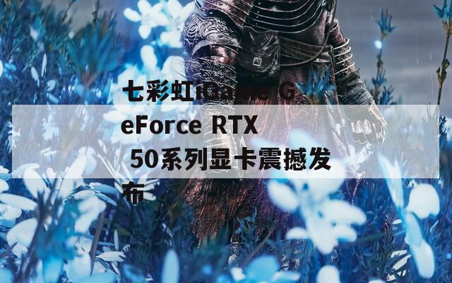 七彩虹iGame GeForce RTX 50系列显卡震撼发布