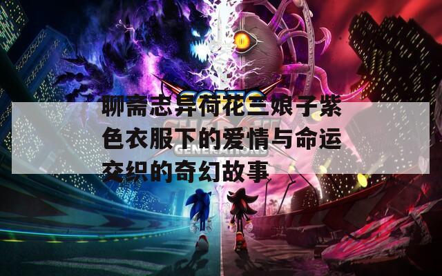 聊斋志异荷花三娘子紫色衣服下的爱情与命运交织的奇幻故事