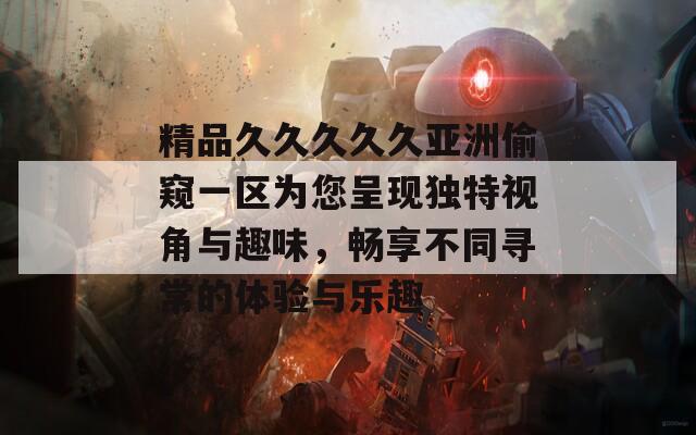 精品久久久久久亚洲偷窥一区为您呈现独特视角与趣味，畅享不同寻常的体验与乐趣