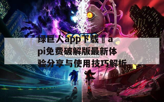 绿巨人app下载汅api免费破解版最新体验分享与使用技巧解析