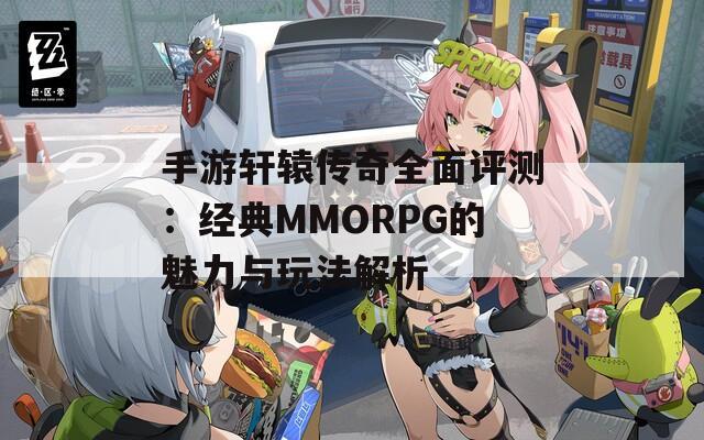 手游轩辕传奇全面评测：经典MMORPG的魅力与玩法解析