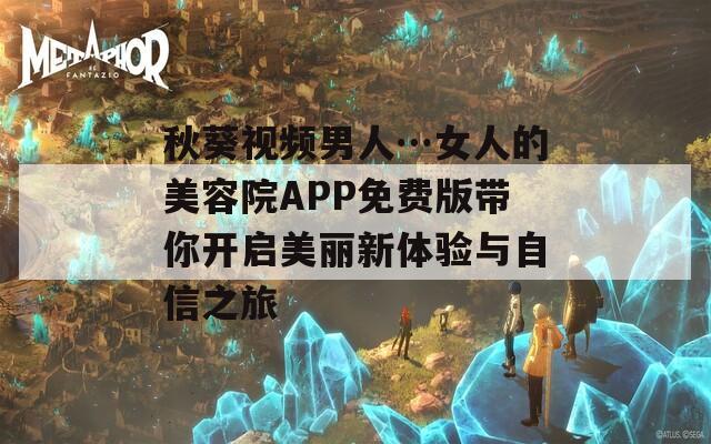 秋葵视频男人…女人的美容院APP免费版带你开启美丽新体验与自信之旅