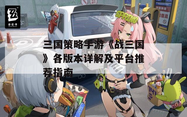三国策略手游《战三国》各版本详解及平台推荐指南