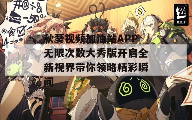秋葵视频加油站APP无限次数大秀版开启全新视界带你领略精彩瞬间