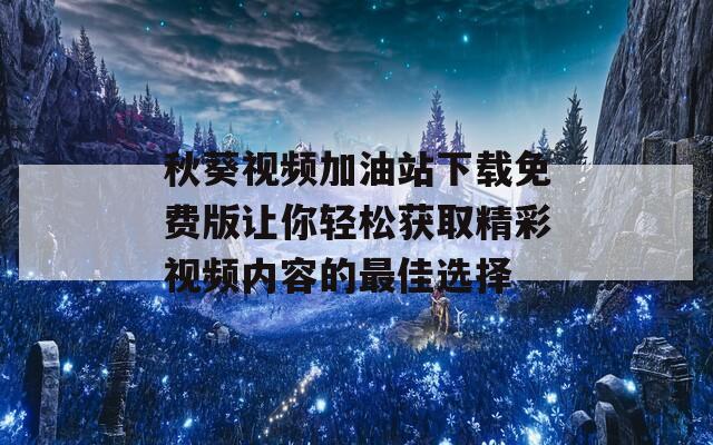 秋葵视频加油站下载免费版让你轻松获取精彩视频内容的最佳选择