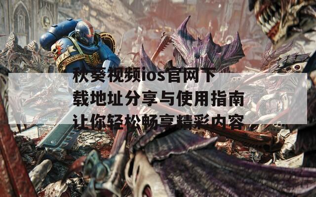 秋葵视频ios官网下载地址分享与使用指南让你轻松畅享精彩内容