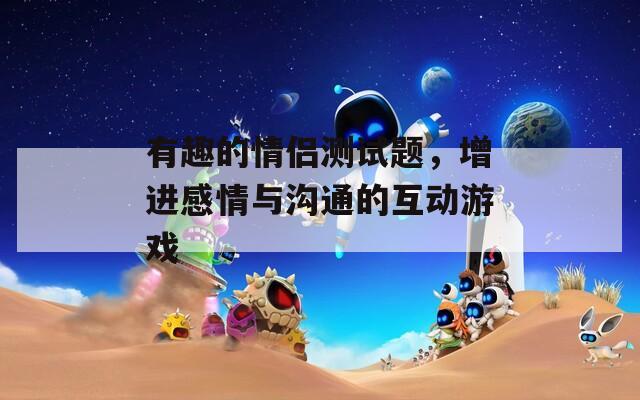 有趣的情侣测试题，增进感情与沟通的互动游戏
