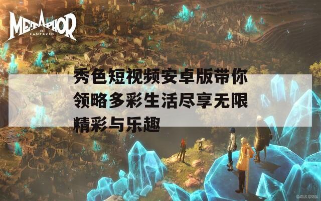 秀色短视频安卓版带你领略多彩生活尽享无限精彩与乐趣