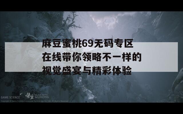 麻豆蜜桃69无码专区在线带你领略不一样的视觉盛宴与精彩体验