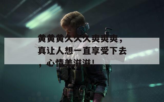 黄黄黄久久久爽爽爽，真让人想一直享受下去，心情美滋滋！