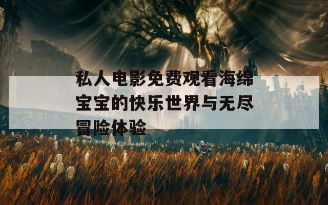 私人电影免费观看海绵宝宝的快乐世界与无尽冒险体验