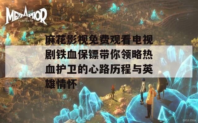 麻花影视免费观看电视剧铁血保镖带你领略热血护卫的心路历程与英雄情怀