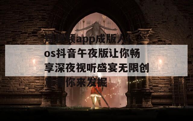 短视频app成版人ios抖音午夜版让你畅享深夜视听盛宴无限创意等你来发掘