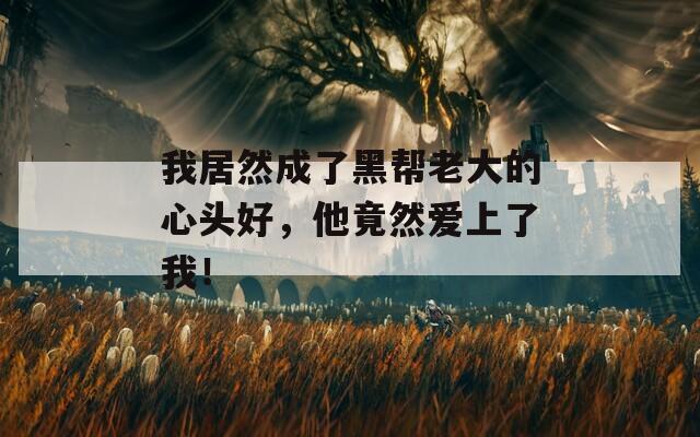 我居然成了黑帮老大的心头好，他竟然爱上了我！