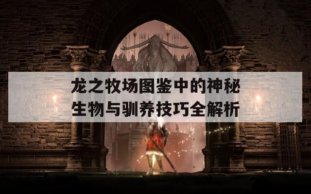 龙之牧场图鉴中的神秘生物与驯养技巧全解析