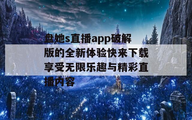 盘她s直播app破解版的全新体验快来下载享受无限乐趣与精彩直播内容