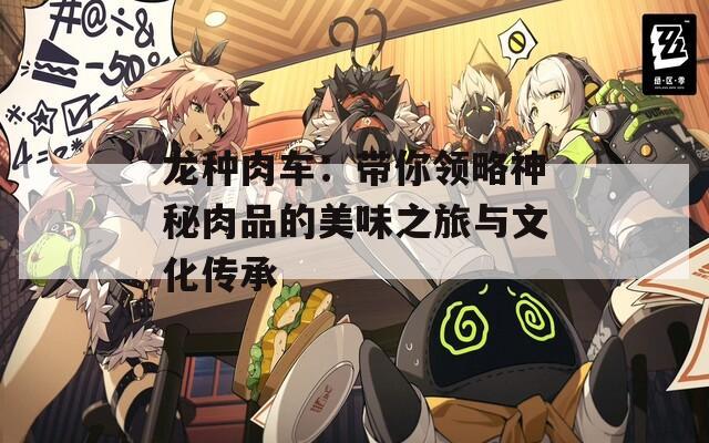 龙种肉车：带你领略神秘肉品的美味之旅与文化传承