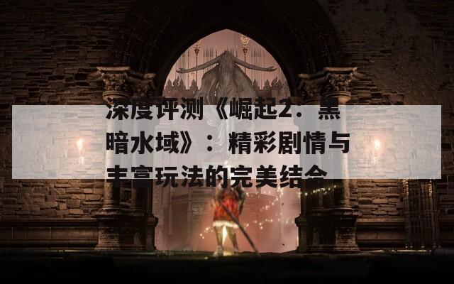 深度评测《崛起2：黑暗水域》：精彩剧情与丰富玩法的完美结合
