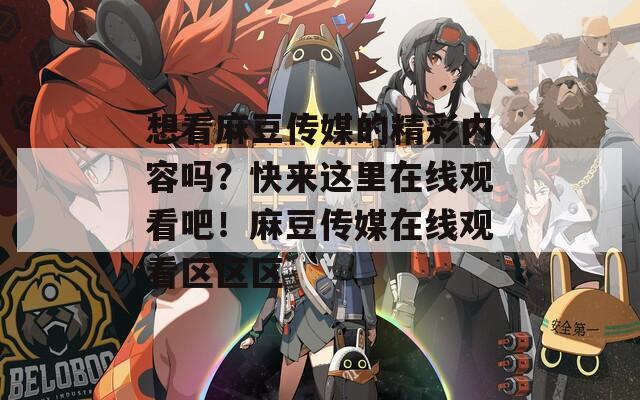 想看麻豆传媒的精彩内容吗？快来这里在线观看吧！麻豆传媒在线观看区区区