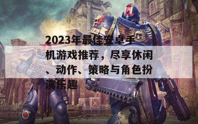 2023年最佳安卓手机游戏推荐，尽享休闲、动作、策略与角色扮演乐趣