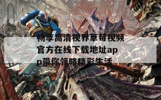 畅享高清视界草莓视频官方在线下载地址app带你领略精彩生活