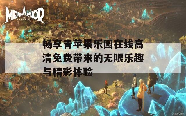 畅享青苹果乐园在线高清免费带来的无限乐趣与精彩体验