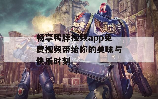 畅享鸭脖视频app免费视频带给你的美味与快乐时刻