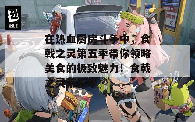 在热血厨房斗争中，食戟之灵第五季带你领略美食的极致魅力！食戟之灵第五季