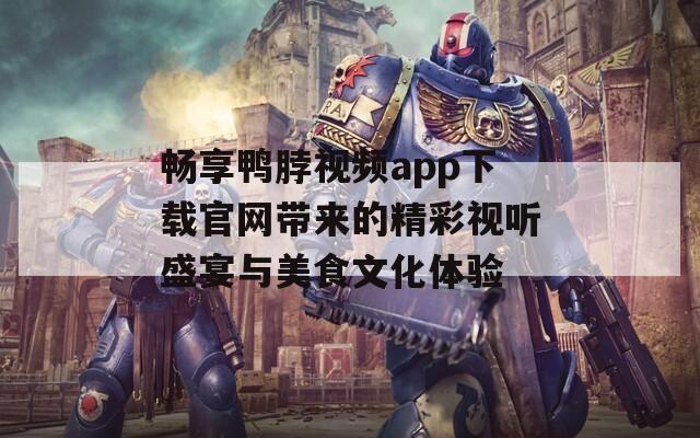 畅享鸭脖视频app下载官网带来的精彩视听盛宴与美食文化体验