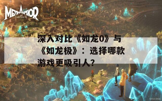 深入对比《如龙0》与《如龙极》：选择哪款游戏更吸引人？