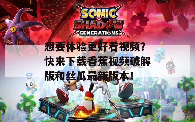 想要体验更好看视频？快来下载香蕉视频破解版和丝瓜最新版本！