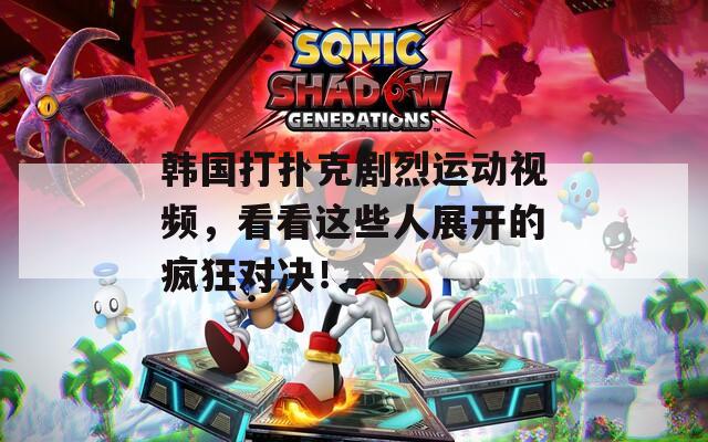 韩国打扑克剧烈运动视频，看看这些人展开的疯狂对决！