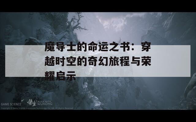 魔导士的命运之书：穿越时空的奇幻旅程与荣耀启示