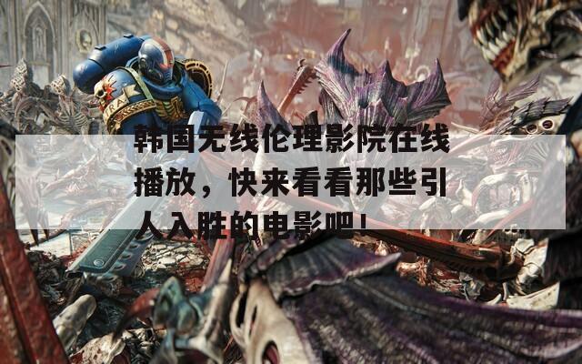 韩国无线伦理影院在线播放，快来看看那些引人入胜的电影吧！