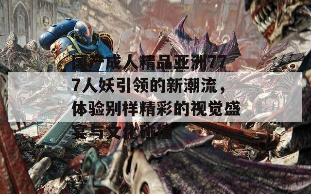 国产成人精品亚洲777人妖引领的新潮流，体验别样精彩的视觉盛宴与文化碰撞
