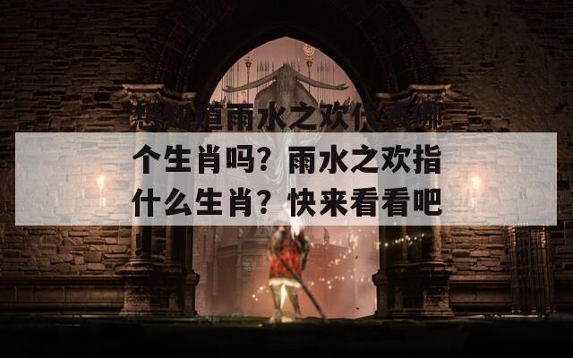 想知道雨水之欢代表哪个生肖吗？雨水之欢指什么生肖？快来看看吧！