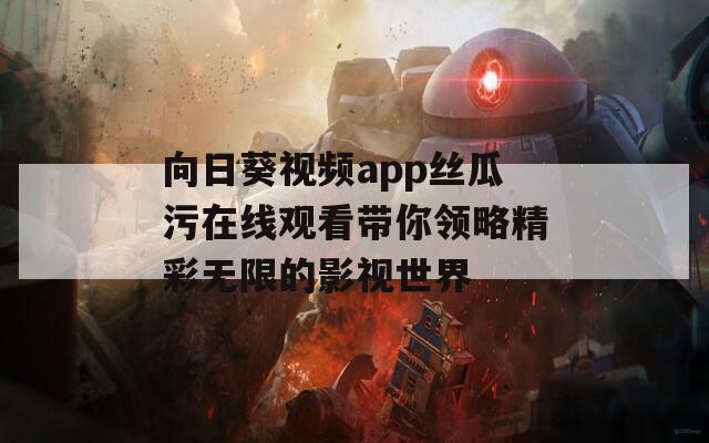 向日葵视频app丝瓜污在线观看带你领略精彩无限的影视世界