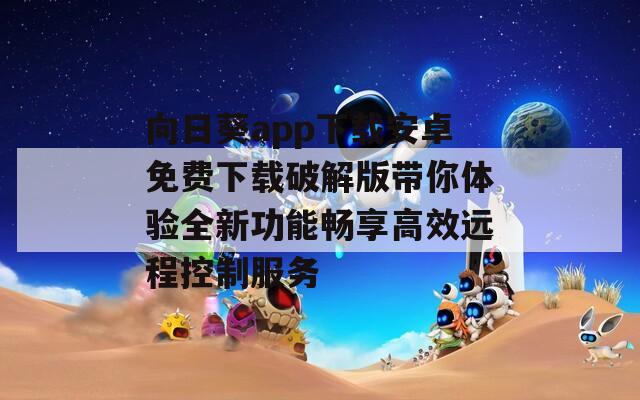 向日葵app下载安卓免费下载破解版带你体验全新功能畅享高效远程控制服务