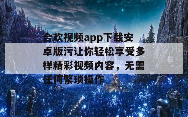 合欢视频app下载安卓版污让你轻松享受多样精彩视频内容，无需任何繁琐操作