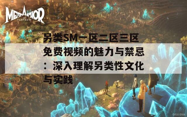 另类SM一区二区三区免费视频的魅力与禁忌：深入理解另类性文化与实践