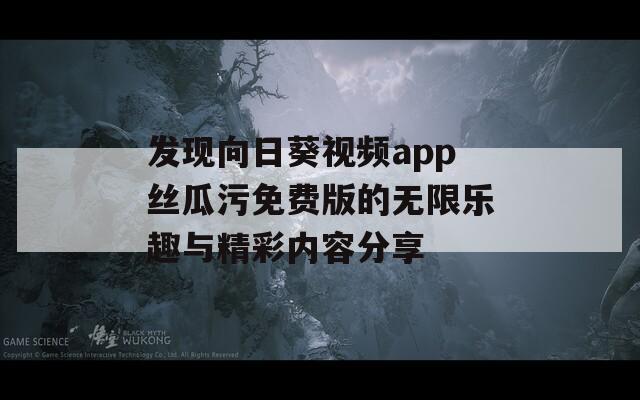 发现向日葵视频app丝瓜污免费版的无限乐趣与精彩内容分享