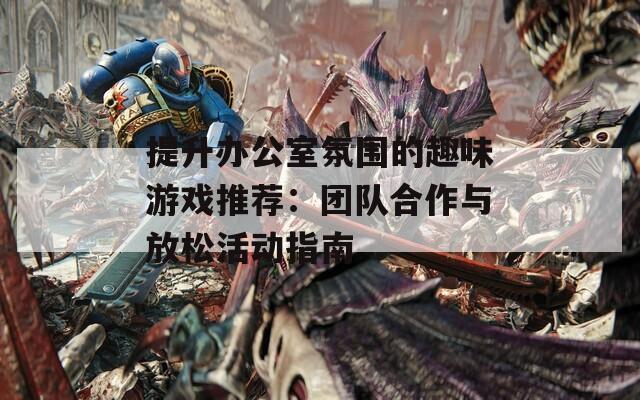 提升办公室氛围的趣味游戏推荐：团队合作与放松活动指南
