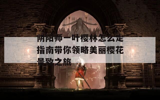 阴阳师一叶樱林怎么走指南带你领略美丽樱花景致之旅