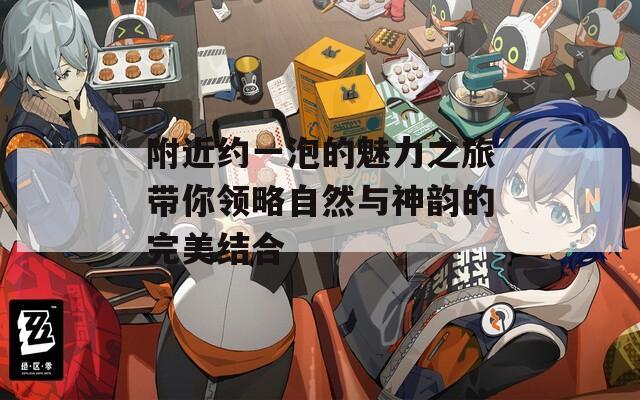 附近约一泡的魅力之旅带你领略自然与神韵的完美结合