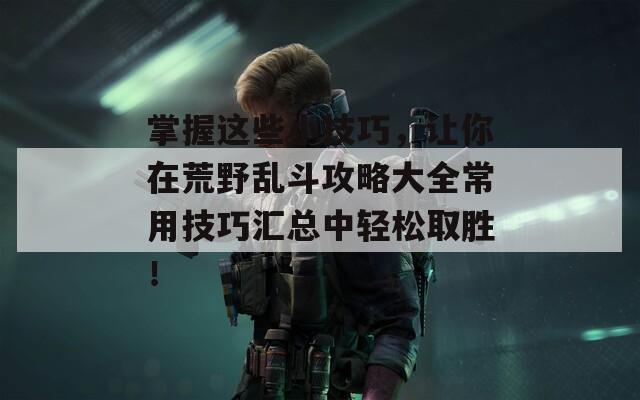 掌握这些小技巧，让你在荒野乱斗攻略大全常用技巧汇总中轻松取胜！
