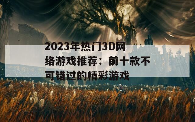 2023年热门3D网络游戏推荐：前十款不可错过的精彩游戏
