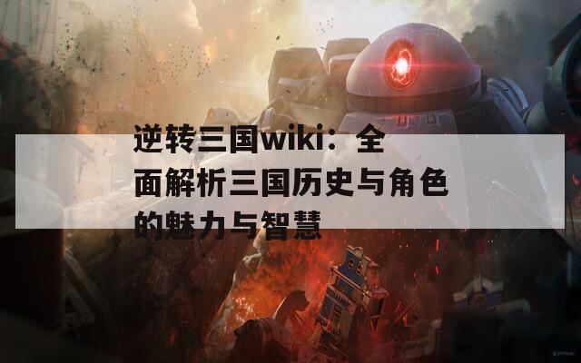 逆转三国wiki：全面解析三国历史与角色的魅力与智慧