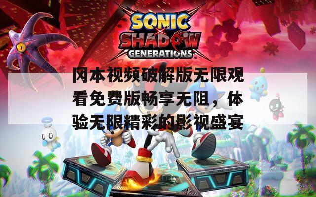冈本视频破解版无限观看免费版畅享无阻，体验无限精彩的影视盛宴
